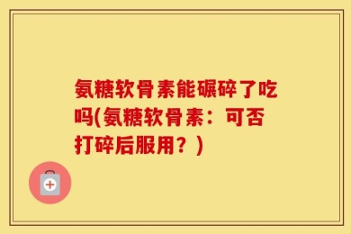 氨糖软骨素能碾碎了吃吗(氨糖软骨素：可否打碎后服用？)