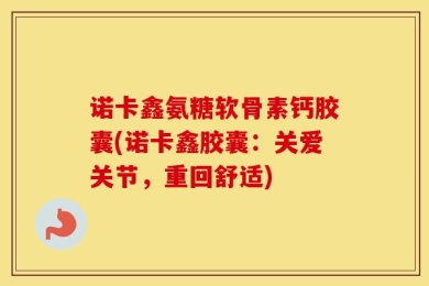 诺卡鑫氨糖软骨素钙胶囊(诺卡鑫胶囊：关爱关节，重回舒适)
