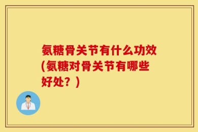 氨糖骨关节有什么功效(氨糖对骨关节有哪些好处？)