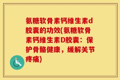 氨糖软骨素钙维生素d胶囊的功效(氨糖软骨素钙维生素D胶囊：保护骨骼健康，缓解关节疼痛)