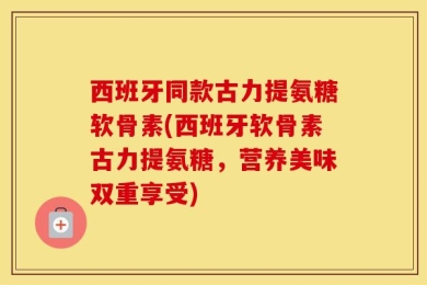 西班牙同款古力提氨糖软骨素(西班牙软骨素古力提氨糖，营养美味双重享受)
