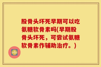 股骨头坏死早期可以吃氨糖软骨素吗(早期股骨头坏死，可尝试氨糖软骨素作辅助治疗。)
