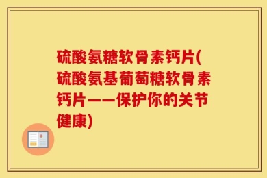 硫酸氨糖软骨素钙片(硫酸氨基葡萄糖软骨素钙片——保护你的关节健康)
