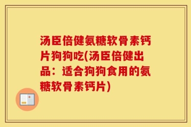 汤臣倍健氨糖软骨素钙片狗狗吃(汤臣倍健出品：适合狗狗食用的氨糖软骨素钙片)
