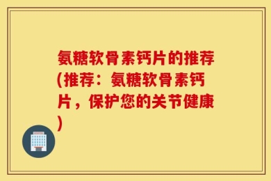 氨糖软骨素钙片的推荐(推荐：氨糖软骨素钙片，保护您的关节健康)