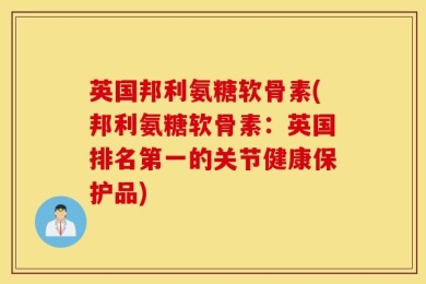 英国邦利氨糖软骨素(邦利氨糖软骨素：英国排名第一的关节健康保护品)