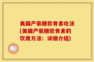 美国产氨糖软骨素吃法(美国产氨糖软骨素的饮用方法：详细介绍)