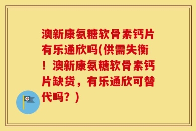 澳新康氨糖软骨素钙片有乐通欣吗(供需失衡！澳新康氨糖软骨素钙片缺货，有乐通欣可替代吗？)