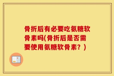 骨折后有必要吃氨糖软骨素吗(骨折后是否需要使用氨糖软骨素？)