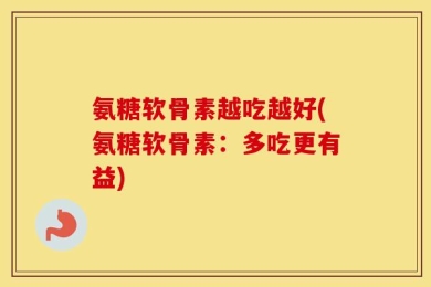 氨糖软骨素越吃越好(氨糖软骨素：多吃更有益)
