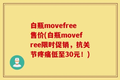 白瓶movefree售价(白瓶movefree限时促销，抗关节疼痛低至30元！)