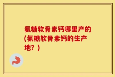 氨糖软骨素钙哪里产的(氨糖软骨素钙的生产地？)
