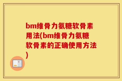 bm维骨力氨糖软骨素用法(bm维骨力氨糖软骨素的正确使用方法)