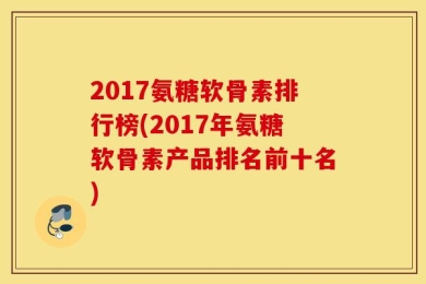 2024氨糖软骨素排行榜(2024年氨糖软骨素产品排名前十名)