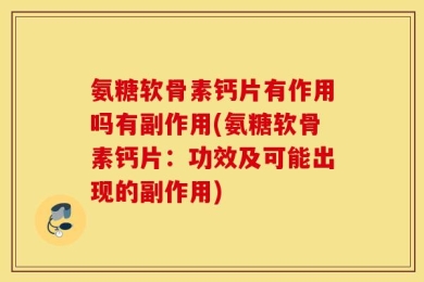 氨糖软骨素钙片有作用吗有副作用(氨糖软骨素钙片：功效及可能出现的副作用)