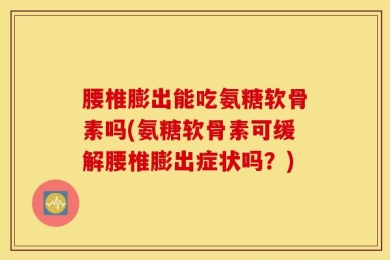 腰椎膨出能吃氨糖软骨素吗(氨糖软骨素可缓解腰椎膨出症状吗？)