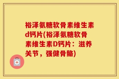 裕泽氨糖软骨素维生素d钙片(裕泽氨糖软骨素维生素D钙片：滋养关节，强健骨骼)
