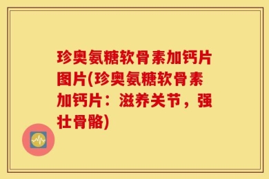 珍奥氨糖软骨素加钙片图片(珍奥氨糖软骨素加钙片：滋养关节，强壮骨骼)