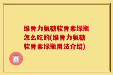 维骨力氨糖软骨素绿瓶怎么吃的(维骨力氨糖软骨素绿瓶用法介绍)