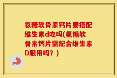 氨糖软骨素钙片要搭配维生素d吃吗(氨糖软骨素钙片需配合维生素D服用吗？)