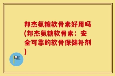 邦杰氨糖软骨素好用吗(邦杰氨糖软骨素：安全可靠的软骨保健补剂)