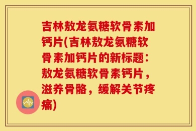 吉林敖龙氨糖软骨素加钙片(吉林敖龙氨糖软骨素加钙片的新标题：敖龙氨糖软骨素钙片，滋养骨骼，缓解关节疼痛)