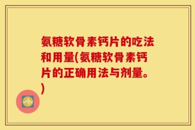 氨糖软骨素钙片的吃法和用量(氨糖软骨素钙片的正确用法与剂量。)