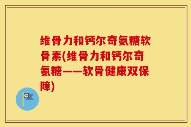 维骨力和钙尔奇氨糖软骨素(维骨力和钙尔奇氨糖——软骨健康双保障)