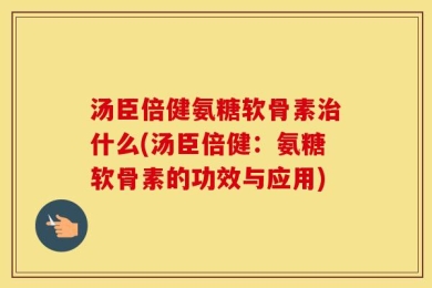 汤臣倍健氨糖软骨素治什么(汤臣倍健：氨糖软骨素的功效与应用)