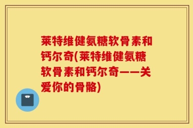 莱特维健氨糖软骨素和钙尔奇(莱特维健氨糖软骨素和钙尔奇——关爱你的骨骼)