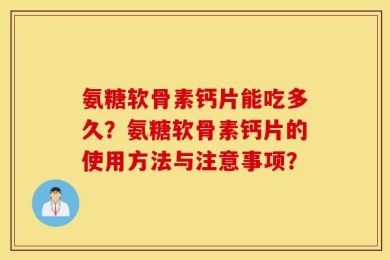 氨糖软骨素钙片能吃多久？氨糖软骨素钙片的使用方法与注意事项？