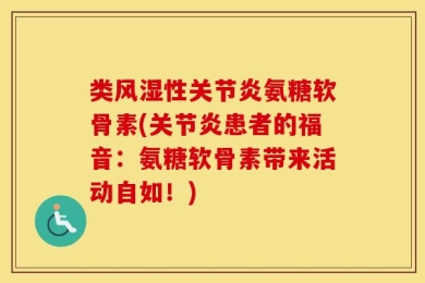 类风湿性关节炎氨糖软骨素(关节炎患者的福音：氨糖软骨素带来活动自如！)