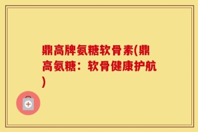 鼎高牌氨糖软骨素(鼎高氨糖：软骨健康护航)