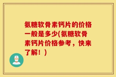 氨糖软骨素钙片的价格一般是多少(氨糖软骨素钙片价格参考，快来了解！)