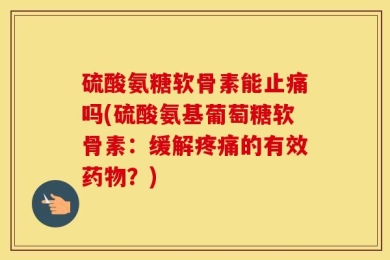 硫酸氨糖软骨素能止痛吗(硫酸氨基葡萄糖软骨素：缓解疼痛的有效药物？)