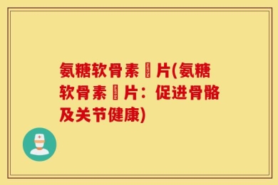 氨糖软骨素鈣片(氨糖软骨素鈣片：促进骨骼及关节健康)