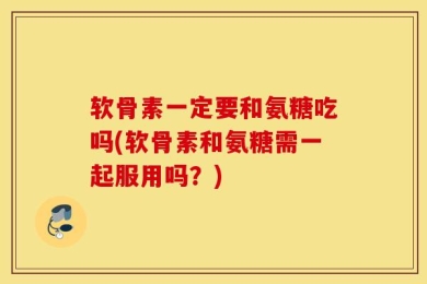 软骨素一定要和氨糖吃吗(软骨素和氨糖需一起服用吗？)