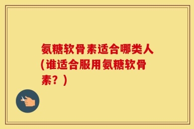 氨糖软骨素适合哪类人(谁适合服用氨糖软骨素？)
