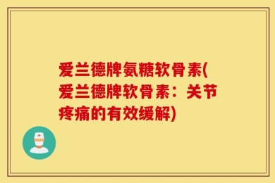 爱兰德牌氨糖软骨素(爱兰德牌软骨素：关节疼痛的有效缓解)