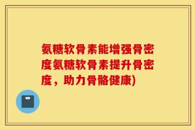 氨糖软骨素能增强骨密度氨糖软骨素提升骨密度，助力骨骼健康)