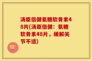 汤臣倍健氨糖软骨素48片(汤臣倍健：氨糖软骨素48片，缓解关节不适)
