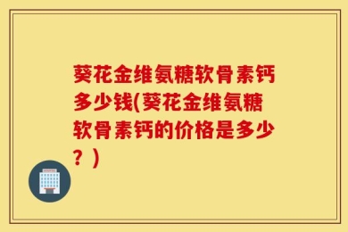 葵花金维氨糖软骨素钙多少钱(葵花金维氨糖软骨素钙的价格是多少？)