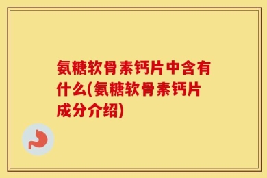 氨糖软骨素钙片中含有什么(氨糖软骨素钙片成分介绍)