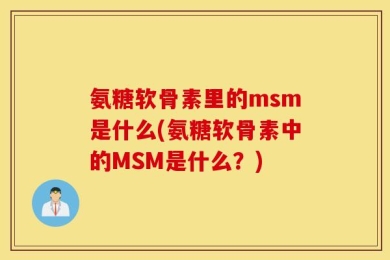 氨糖软骨素里的msm是什么(氨糖软骨素中的MSM是什么？)