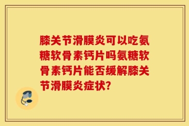 膝关节滑膜炎可以吃氨糖软骨素钙片吗氨糖软骨素钙片能否缓解膝关节滑膜炎症状？
