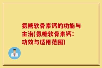 氨糖软骨素钙的功能与主治(氨糖软骨素钙：功效与适用范围)