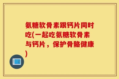 氨糖软骨素跟钙片同时吃(一起吃氨糖软骨素与钙片，保护骨骼健康)