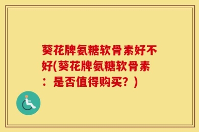 葵花牌氨糖软骨素好不好(葵花牌氨糖软骨素：是否值得购买？)