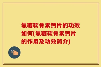 氨糖软骨素钙片的功效如何(氨糖软骨素钙片的作用及功效简介)