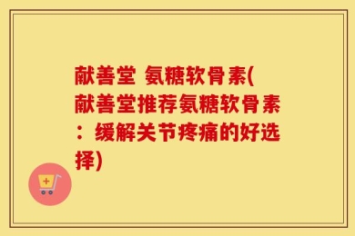 献善堂 氨糖软骨素(献善堂推荐氨糖软骨素：缓解关节疼痛的好选择)
